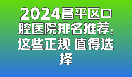 2024昌平区口腔医院排名推荐：这些正规 值得选择