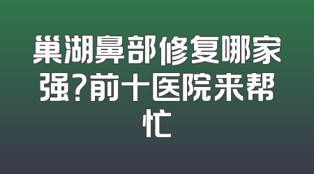 巢湖鼻部修复哪家强？前十医院来帮忙