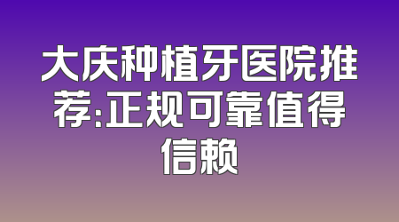 大庆种植牙医院推荐：正规可靠值得信赖