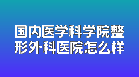 国内医学科学院整形外科医院怎么样