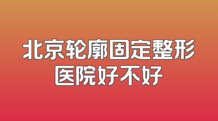 北京轮廓固定整形医院好不好