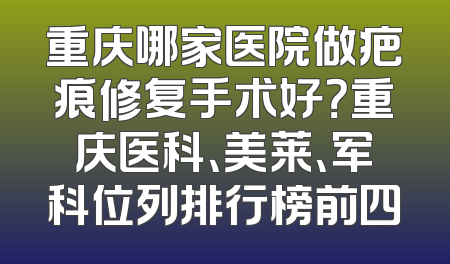 重庆哪家医院做疤痕修复手术好？重庆医科、美莱、军科位列排行榜前四