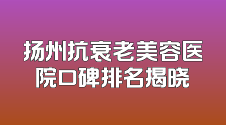 扬州抗衰老美容医院口碑排名揭晓