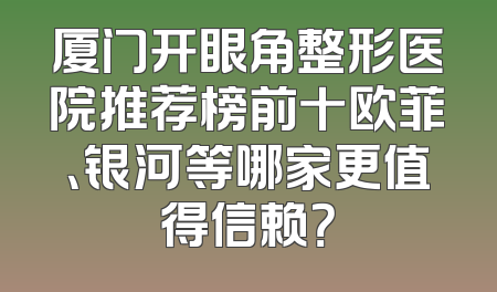 厦门开眼角整形医院推荐榜前十欧菲、银河等哪家更值得信赖？