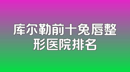 库尔勒前十兔唇整形医院排名