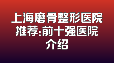 上海磨骨整形医院推荐：前十强医院介绍