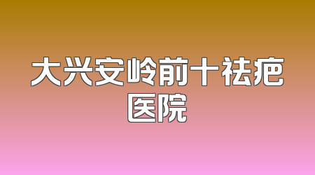 大兴安岭前十祛疤医院