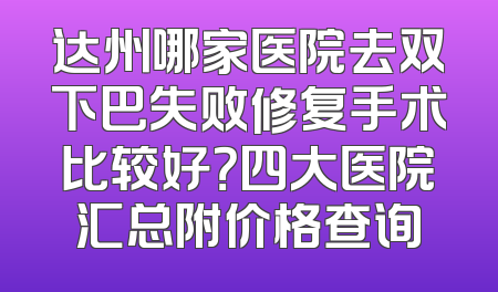 达州哪家医院去双下巴失败修复手术比较好？四大医院汇总附价格查询