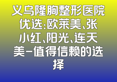 义乌隆胸整形医院优选：欧莱美、张小红、阳光、连天美-值得信赖的选择