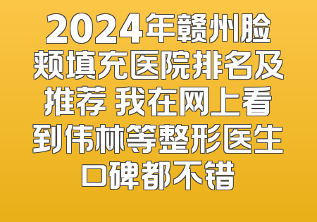 2024年赣州脸颊填充医院排名及推荐 我在网上看到伟林等整形医生口碑都不错