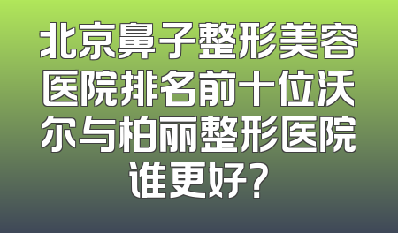 北京鼻子整形美容医院排名前十位沃尔与柏丽整形医院谁更好？