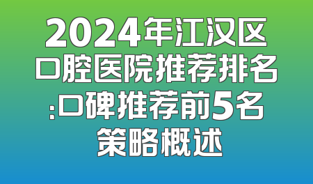 2024年江汉区口腔医院推荐排名：口碑推荐前5名 策略概述