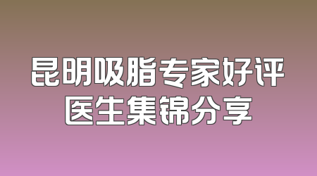 昆明吸脂专家好评医生集锦分享