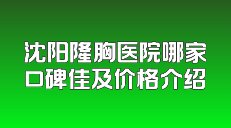 沈阳隆胸医院哪家口碑佳及价格介绍