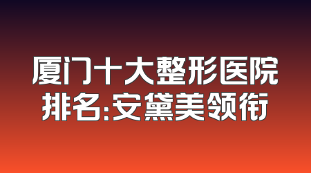 厦门十大整形医院排名：安黛美领衔