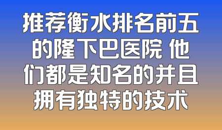 推荐衡水排名前五的隆下巴医院 他们都是知名的并且拥有独特的技术