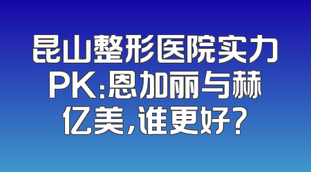 昆山整形医院实力PK：恩加丽与赫亿美，谁更好？
