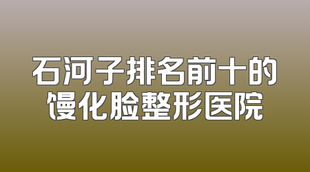 石河子排名前十的馒化脸整形医院