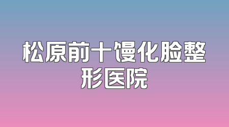 松原前十馒化脸整形医院