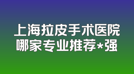 上海拉皮手术医院哪家专业推荐*强