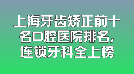 上海牙齿矫正前十名口腔医院排名，连锁牙科全上榜
