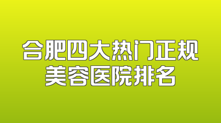 合肥四大热门正规美容医院排名