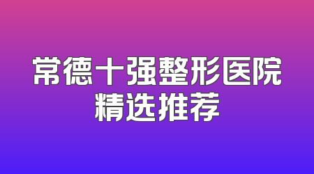 常德十强整形医院精选推荐