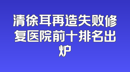 清徐耳再造失败修复医院前十排名出炉
