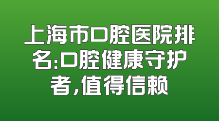 上海市口腔医院排名：口腔健康守护者，值得信赖