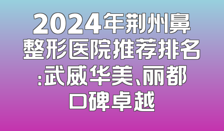 2024年荆州鼻整形医院推荐排名：武威华美、丽都口碑卓越