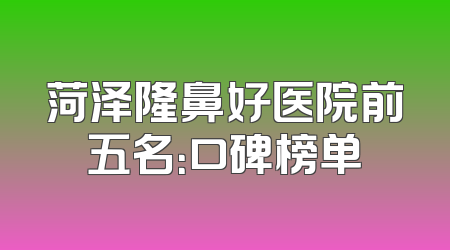 菏泽隆鼻好医院前五名：口碑榜单