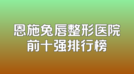恩施兔唇整形医院前十强排行榜