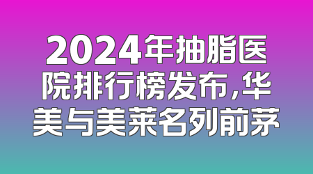 2024年抽脂医院排行榜发布，华美与美莱名列前茅