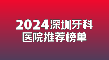 2024深圳牙科医院推荐榜单