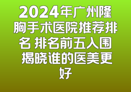 2024年广州隆胸手术医院推荐排名 排名前五入围 揭晓谁的医美更好