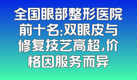 全国眼部整形医院前十名：双眼皮与修复技艺高超，价格因服务而异