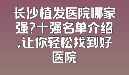 长沙植发医院哪家强？十强名单介绍，让你轻松找到好医院