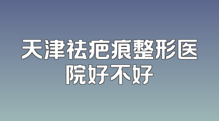 天津祛疤痕整形医院好不好