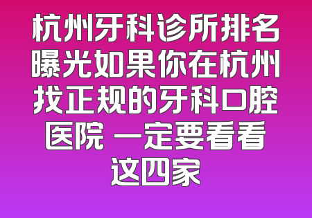 杭州牙科诊所排名曝光如果你在杭州找正规的牙科口腔医院 一定要看看这四家