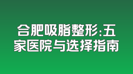 合肥吸脂整形：五家医院与选择指南