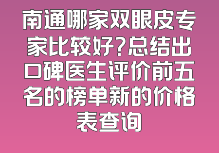 南通哪家双眼皮专家比较好？总结出口碑医生评价前五名的榜单新的价格表查询