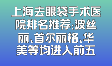 上海去眼袋手术医院排名推荐：波丝丽、首尔丽格、华美等均进入前五