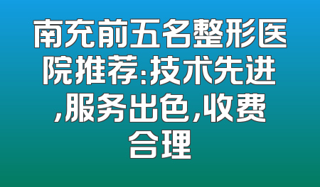 南充前五名整形医院推荐：技术先进，服务出色，收费合理