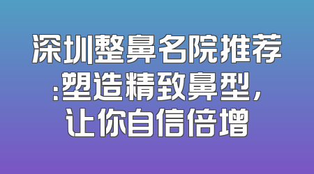 深圳整鼻名院推荐：塑造精致鼻型，让你自信倍增