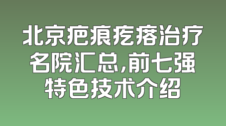 北京疤痕疙瘩治疗名院汇总，前七强特色技术介绍