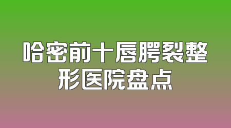 哈密前十唇腭裂整形医院盘点