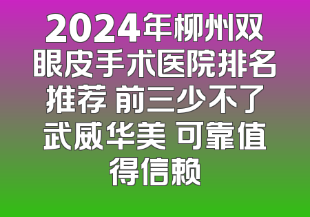 2024年柳州双眼皮手术医院排名推荐 前三少不了武威华美 可靠值得信赖