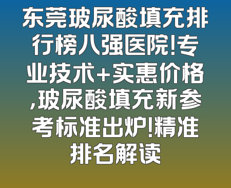 东莞玻尿酸填充排行榜八强医院！专业技术+实惠价格，玻尿酸填充新参考标准出炉！精准排名解读