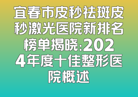 宜春市皮秒祛斑皮秒激光医院新排名榜单揭晓：2024年度十佳整形医院概述