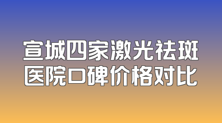 宣城四家激光祛斑医院口碑价格对比